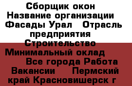 Сборщик окон › Название организации ­ Фасады-Урал › Отрасль предприятия ­ Строительство › Минимальный оклад ­ 25 000 - Все города Работа » Вакансии   . Пермский край,Красновишерск г.